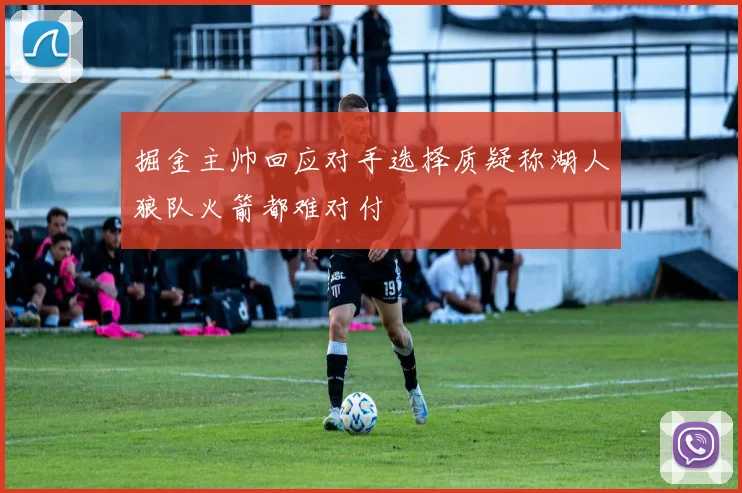 掘金主帅回应对手选择质疑称湖人狼队火箭都难对付