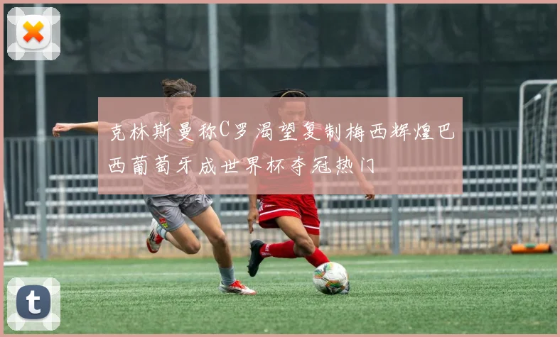 克林斯曼称C罗渴望复制梅西辉煌巴西葡萄牙成世界杯夺冠热门