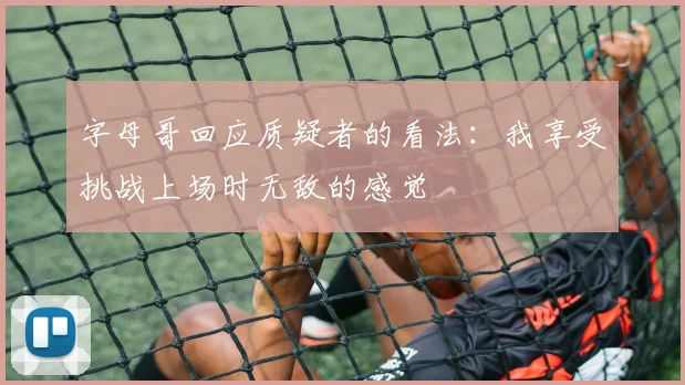 字母哥回应质疑者的看法：我享受挑战上场时无敌的感觉