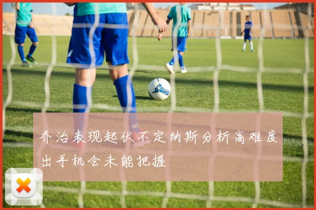乔治表现起伏不定纳斯分析高难度出手机会未能把握