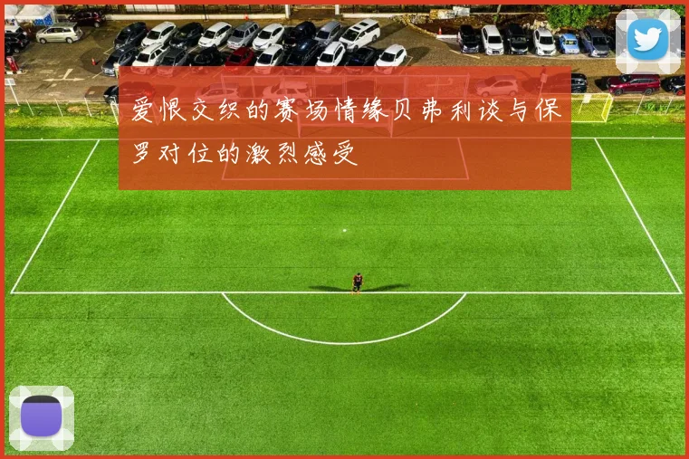 爱恨交织的赛场情缘贝弗利谈与保罗对位的激烈感受