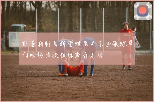 斯普利特与新管理层关系紧张球员们纷纷力挺教练斯普利特