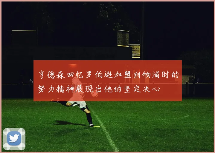亨德森回忆罗伯逊加盟利物浦时的努力精神展现出他的坚定决心
