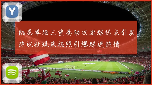 凯恩单场三重奏助攻进球送点引发热议社媒庆祝照引爆球迷热情
