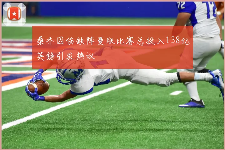 桑乔因伤缺阵曼联比赛总投入138亿英镑引发热议