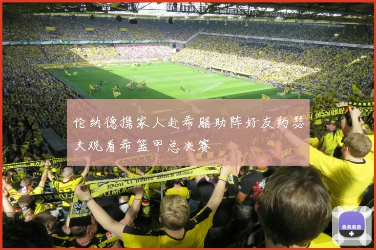 伦纳德携家人赴希腊助阵好友约瑟夫观看希篮甲总决赛