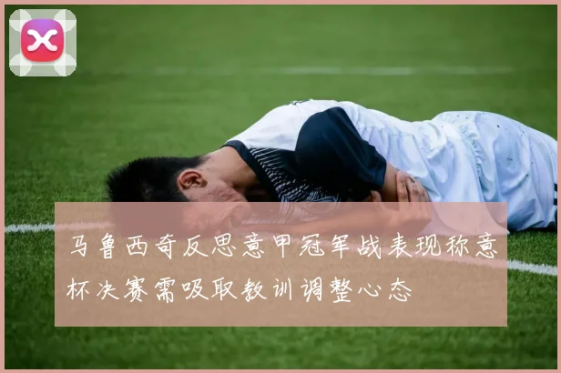马鲁西奇反思意甲冠军战表现称意杯决赛需吸取教训调整心态