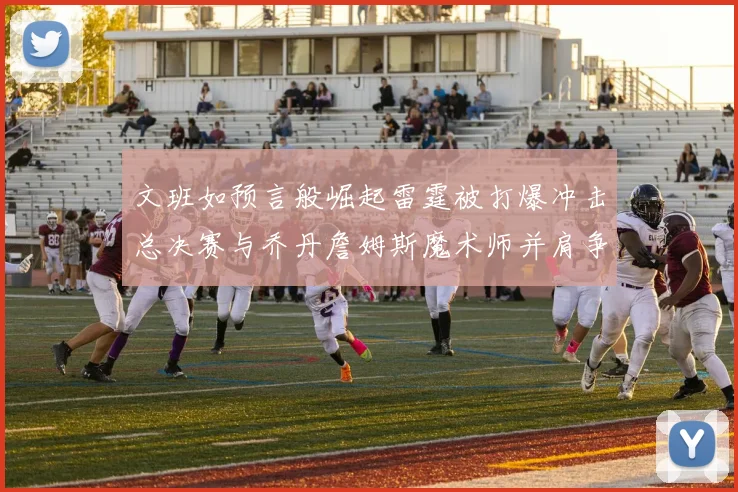 文班如预言般崛起雷霆被打爆冲击总决赛与乔丹詹姆斯魔术师并肩争首冠