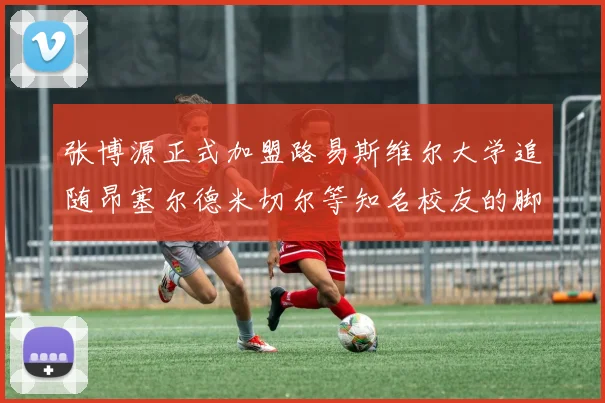 张博源正式加盟路易斯维尔大学追随昂塞尔德米切尔等知名校友的脚步