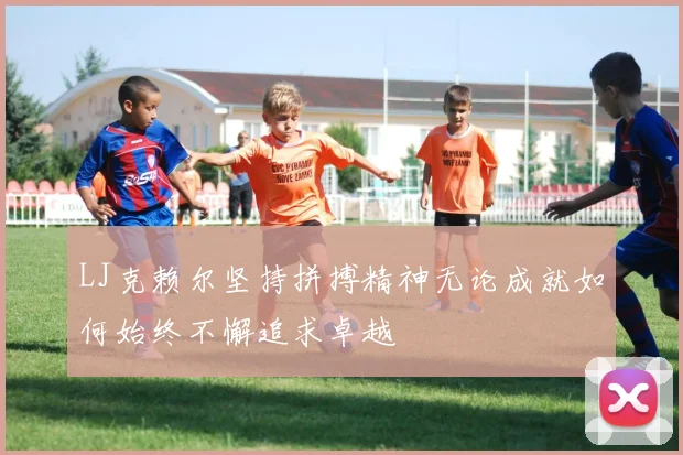 LJ克赖尔坚持拼搏精神无论成就如何始终不懈追求卓越