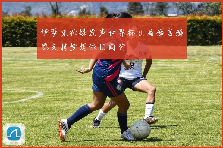 伊萨克社媒发声世界杯出局感言感恩支持梦想依旧前行