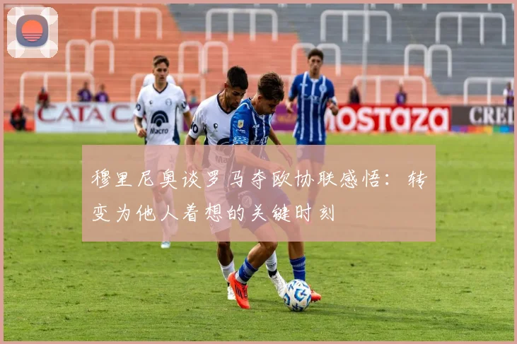 穆里尼奥谈罗马夺欧协联感悟：转变为他人着想的关键时刻