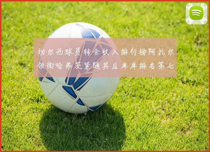 切尔西球员转会收入排行榜阿扎尔领衔哈弗茨紧随其后库库排名第七