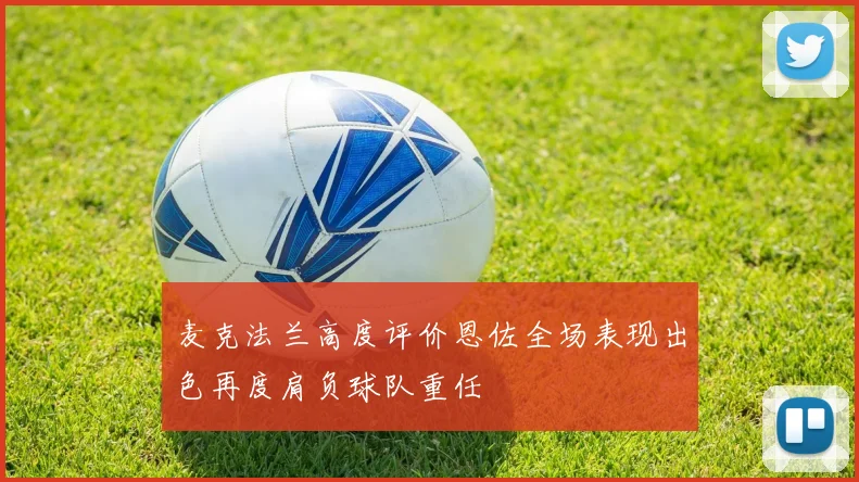 麦克法兰高度评价恩佐全场表现出色再度肩负球队重任
