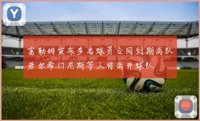富勒姆宣布多名球员合同到期离队劳尔希门尼斯等人将离开球队