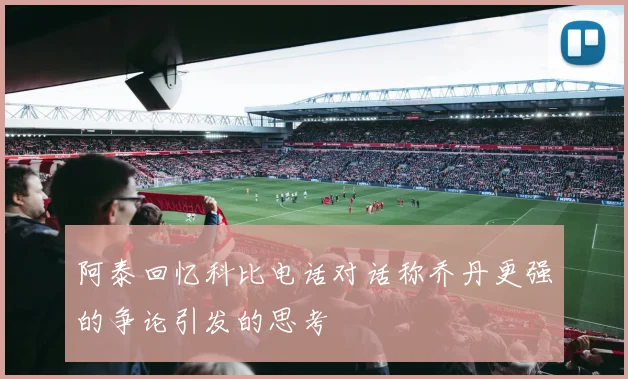 阿泰回忆科比电话对话称乔丹更强的争论引发的思考