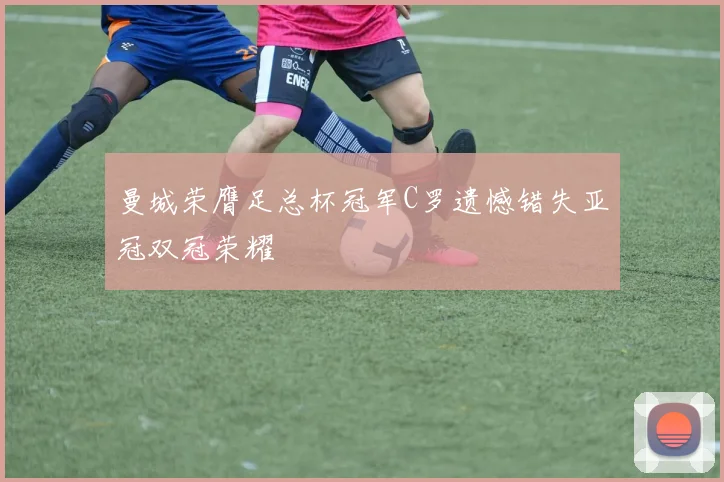 曼城荣膺足总杯冠军C罗遗憾错失亚冠双冠荣耀