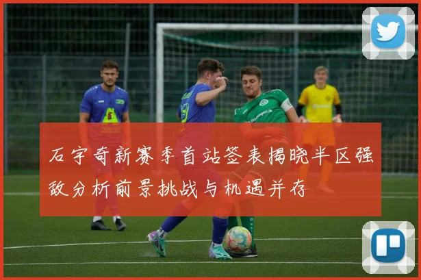石宇奇新赛季首站签表揭晓半区强敌分析前景挑战与机遇并存