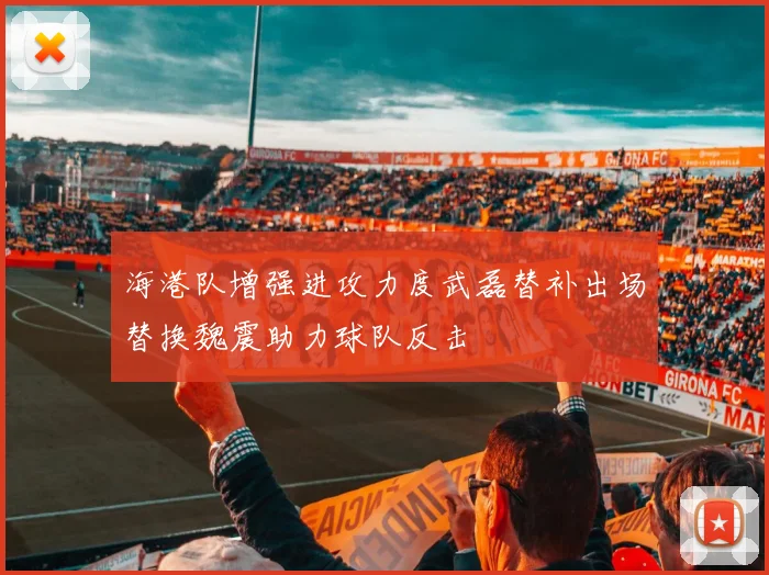 海港队增强进攻力度武磊替补出场替换魏震助力球队反击
