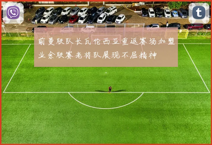 前曼联队长瓦伦西亚重返赛场加盟业余联赛老将队展现不屈精神