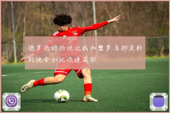 德罗西的劝说让我加盟罗马却没料到他会如此迅速离职