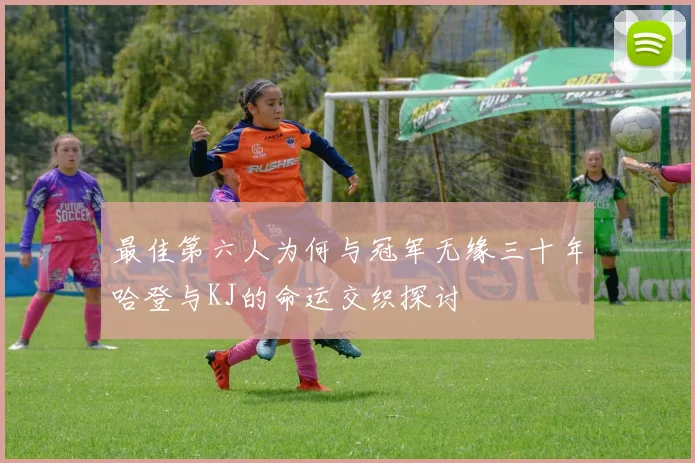 最佳第六人为何与冠军无缘三十年哈登与KJ的命运交织探讨