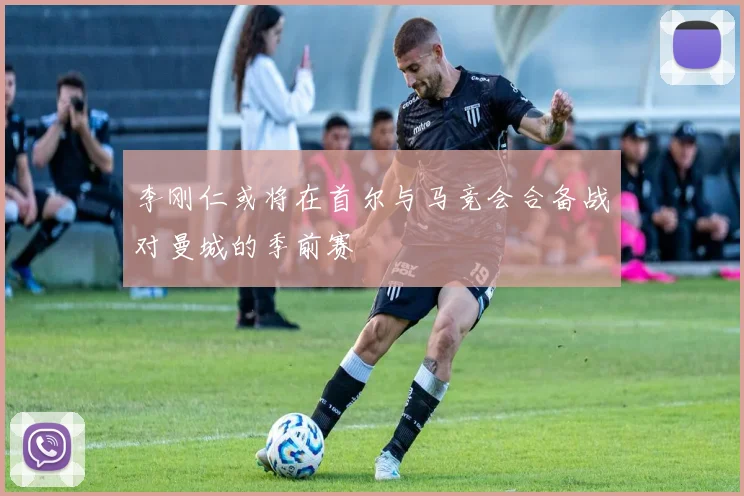 李刚仁或将在首尔与马竞会合备战对曼城的季前赛