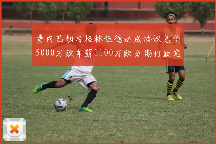 费内巴切与格林伍德达成协议总价5000万欧年薪1100万欧分期付款完成交易
