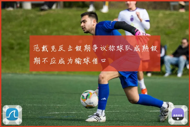 范戴克反击假期争议称球队成熟假期不应成为输球借口