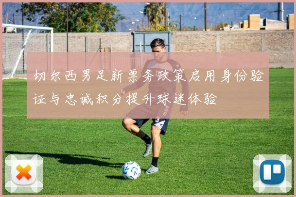 切尔西男足新票务政策启用身份验证与忠诚积分提升球迷体验