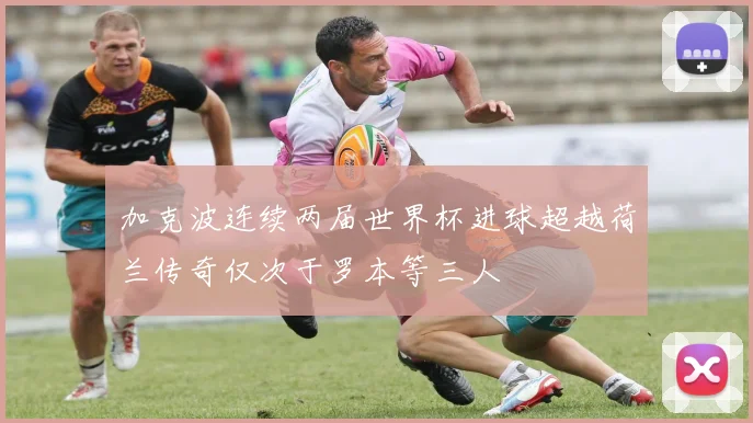 加克波连续两届世界杯进球超越荷兰传奇仅次于罗本等三人