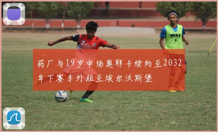 药厂与19岁中场奥耶卡续约至2032年下赛季外租至埃尔沃斯堡