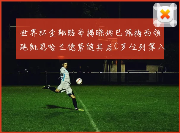 世界杯金靴赔率揭晓姆巴佩梅西领跑凯恩哈兰德紧随其后C罗位列第八